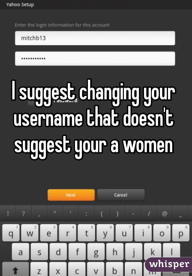 I suggest changing your username that doesn't suggest your a women 