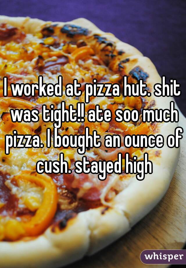 I worked at pizza hut. shit was tight!! ate soo much pizza. I bought an ounce of cush. stayed high