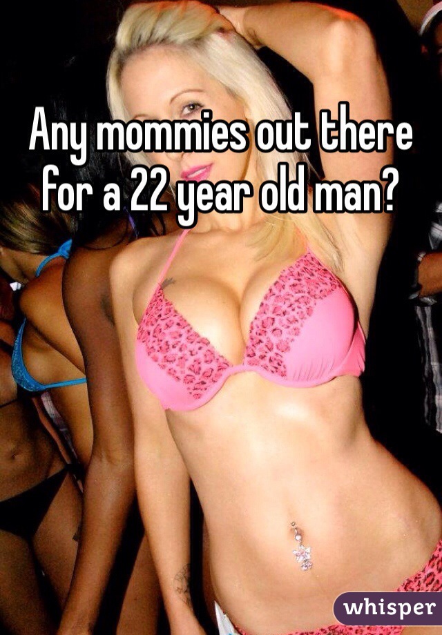 Any mommies out there for a 22 year old man? 