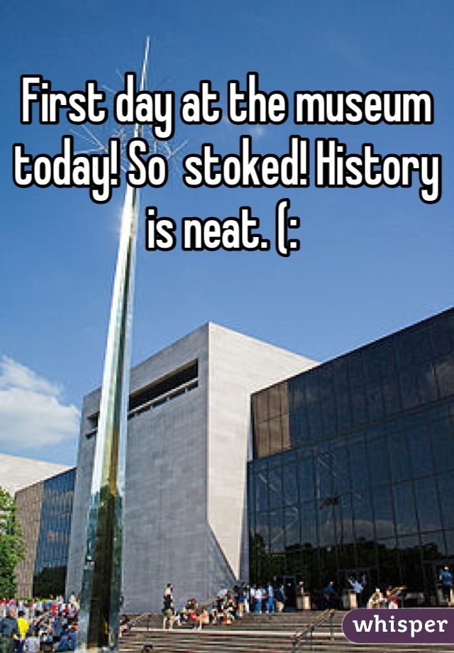 First day at the museum today! So  stoked! History is neat. (: 