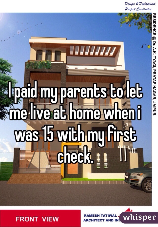 I paid my parents to let me live at home when i was 15 with my first check. 