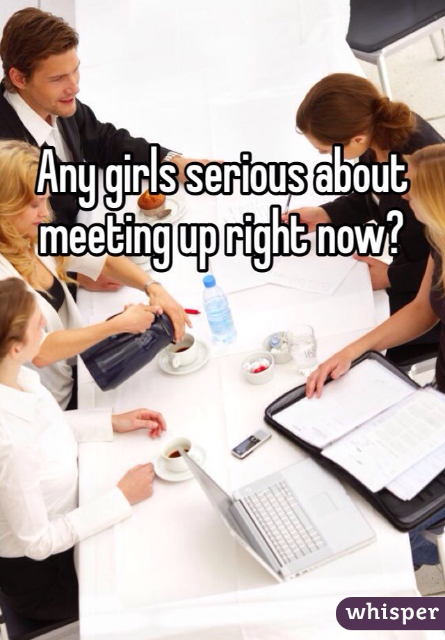Any girls serious about meeting up right now? 
