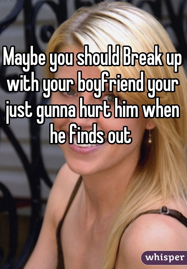 Maybe you should Break up with your boyfriend your just gunna hurt him when he finds out 