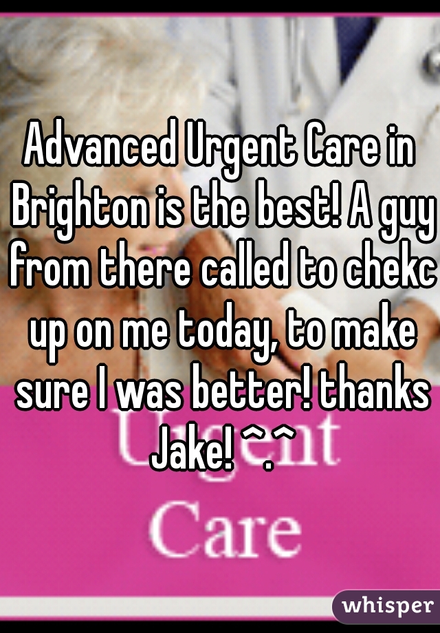 Advanced Urgent Care in Brighton is the best! A guy from there called to chekc up on me today, to make sure I was better! thanks Jake! ^.^