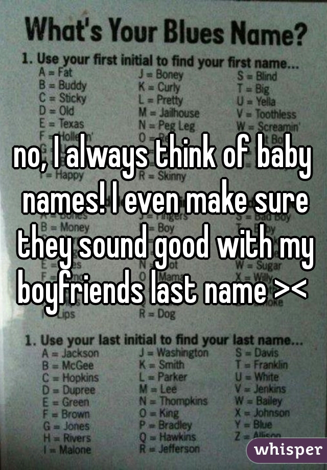 no, I always think of baby names! I even make sure they sound good with my boyfriends last name >< 