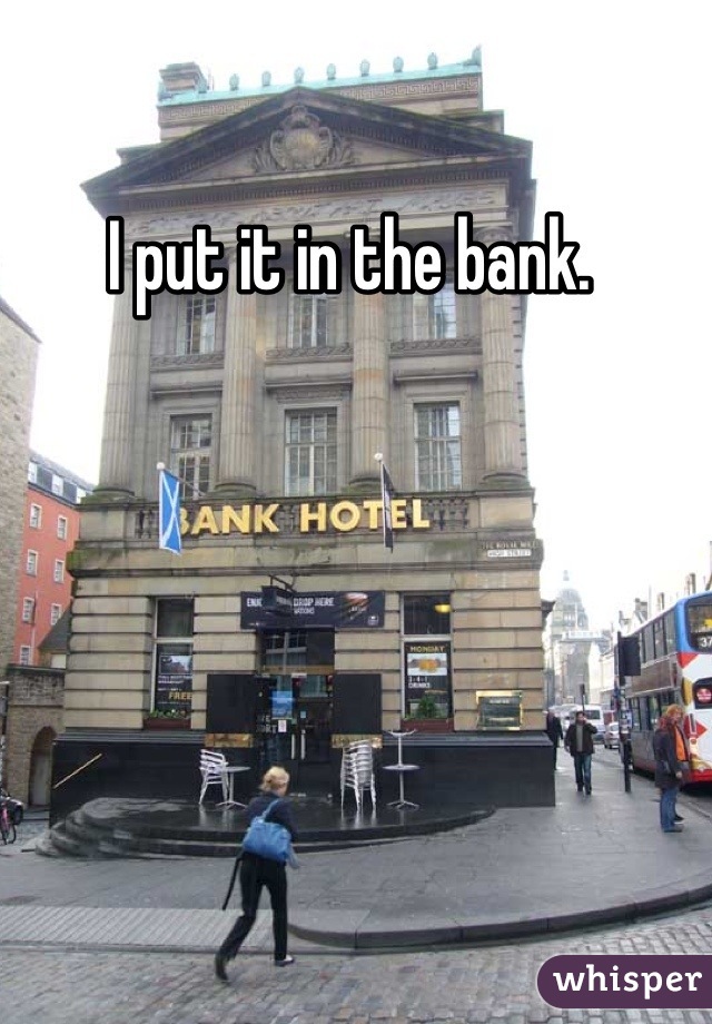 I put it in the bank. 