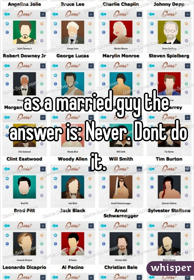 as a married guy the answer is: Never. Dont do it.