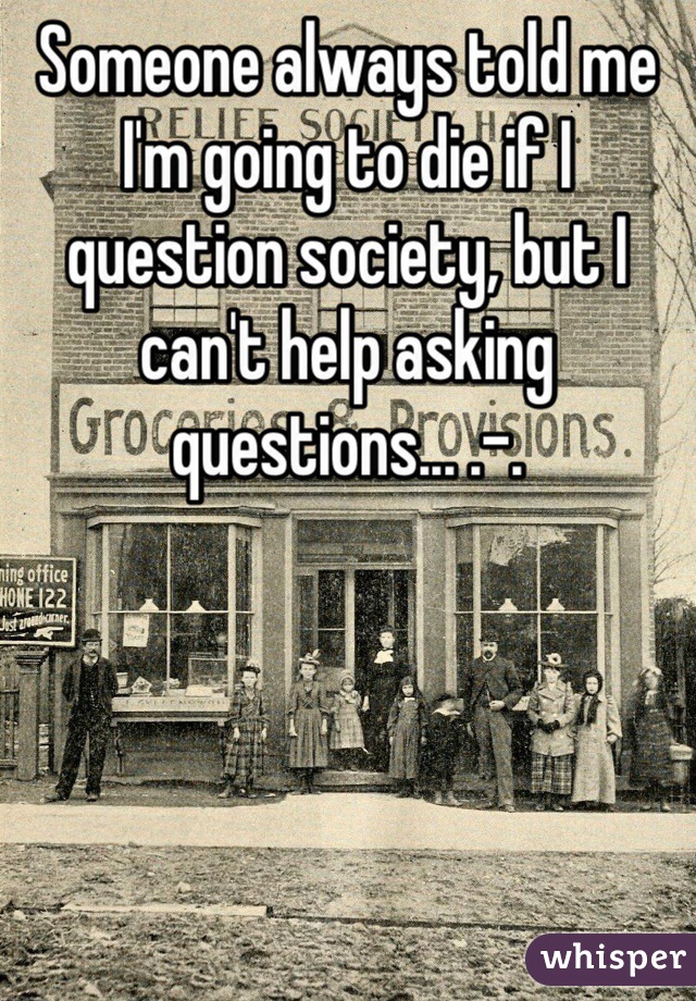 Someone always told me I'm going to die if I question society, but I can't help asking questions... .-.