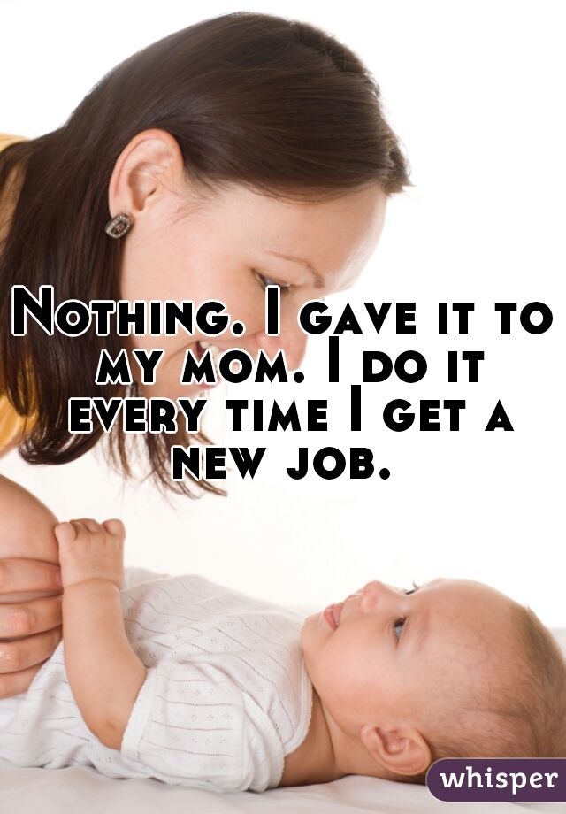 Nothing. I gave it to my mom. I do it every time I get a new job. 