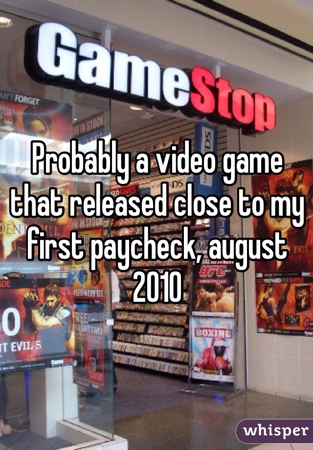 Probably a video game that released close to my first paycheck, august 2010