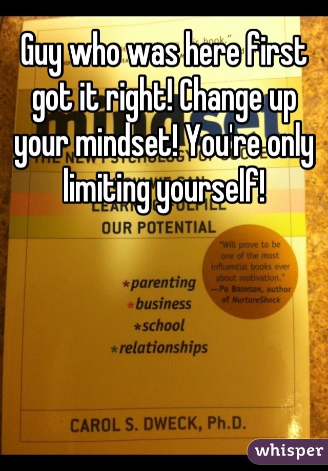 Guy who was here first got it right! Change up your mindset! You're only limiting yourself!