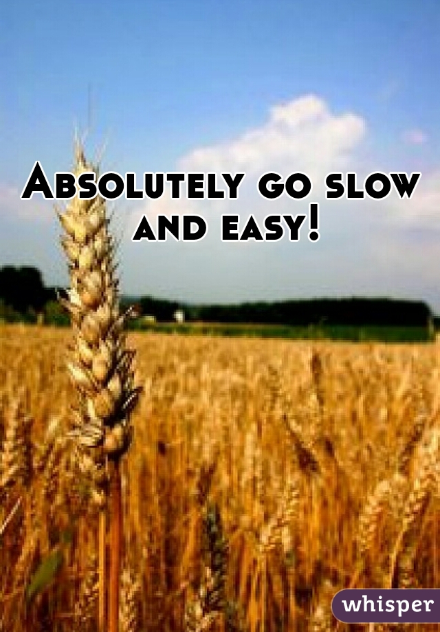 Absolutely go slow and easy!