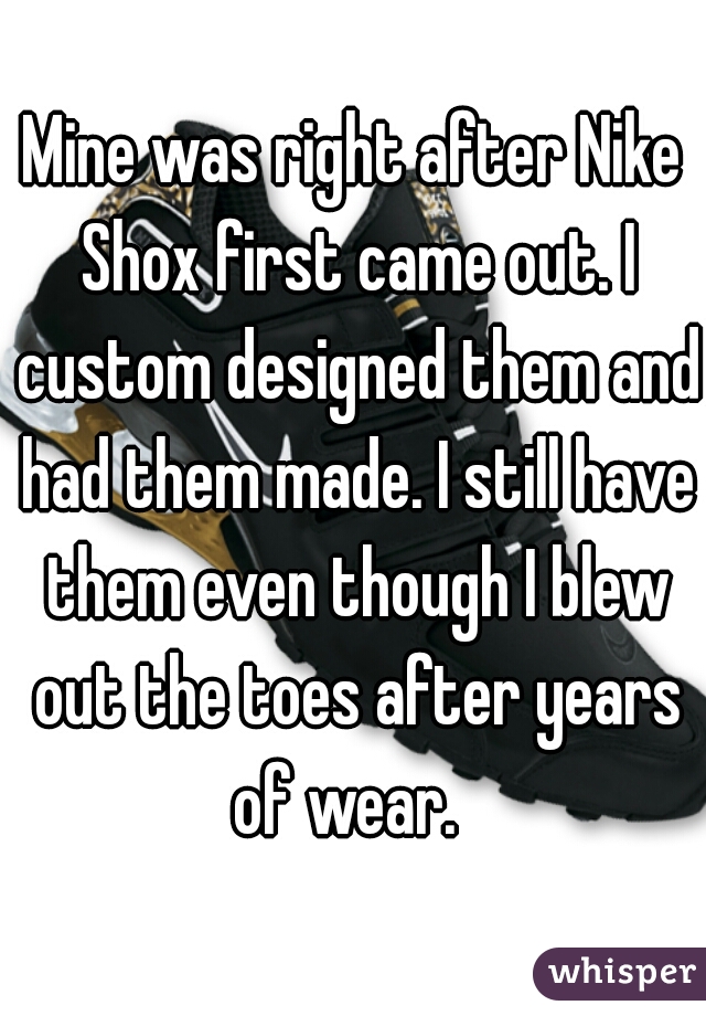 Mine was right after Nike Shox first came out. I custom designed them and had them made. I still have them even though I blew out the toes after years of wear.  