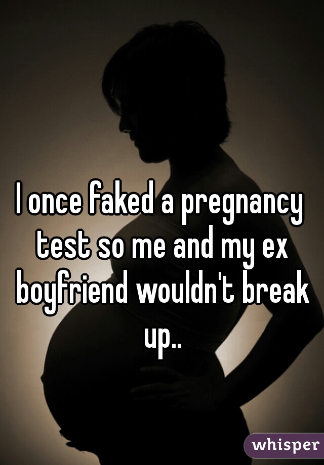 I once faked a pregnancy test so me and my ex boyfriend wouldn't break up..