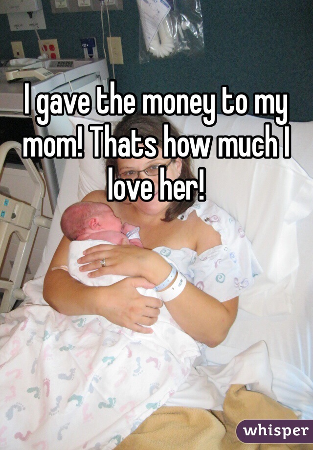 I gave the money to my mom! Thats how much I love her! 