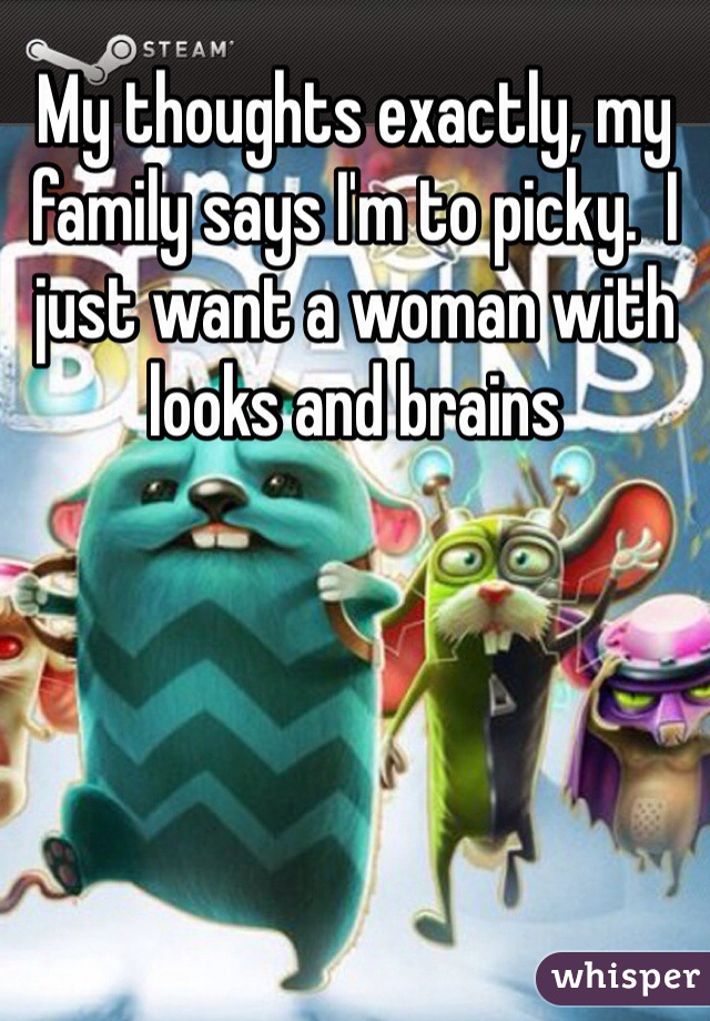 My thoughts exactly, my family says I'm to picky.  I just want a woman with looks and brains 