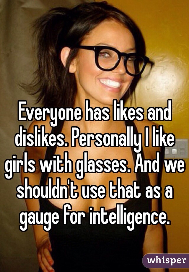 Everyone has likes and dislikes. Personally I like girls with glasses. And we shouldn't use that as a gauge for intelligence. 
