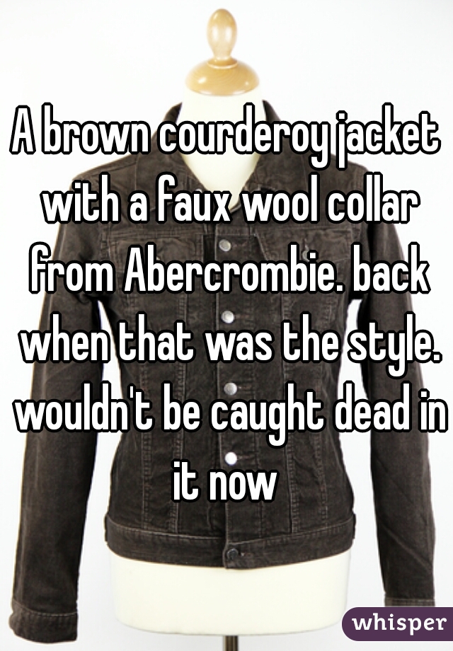 A brown courderoy jacket with a faux wool collar from Abercrombie. back when that was the style. wouldn't be caught dead in it now 