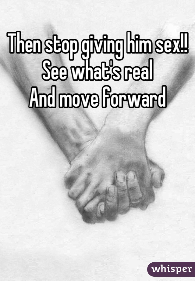 Then stop giving him sex!!
See what's real
And move forward
