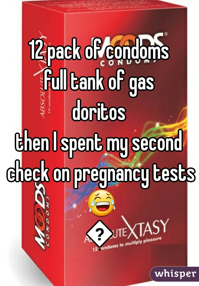 12 pack of condoms
full tank of gas
doritos
then I spent my second check on pregnancy tests 😂😂