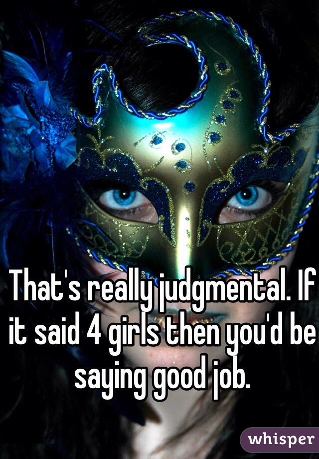 That's really judgmental. If it said 4 girls then you'd be saying good job.  