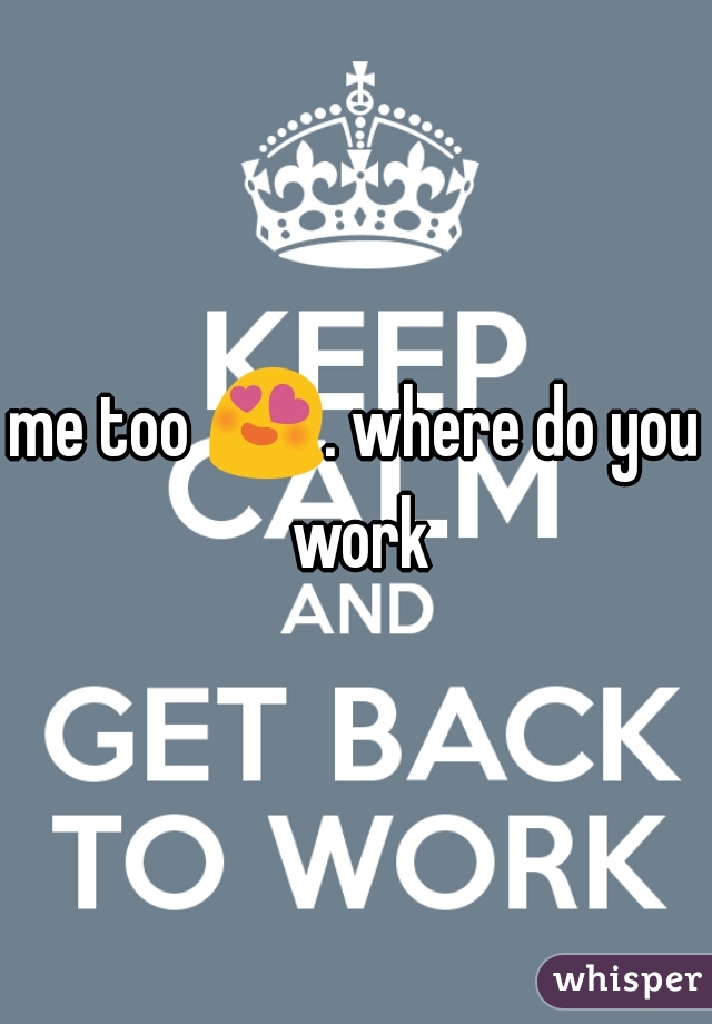 me too 😍. where do you work