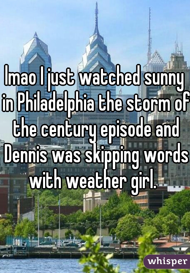 lmao I just watched sunny in Philadelphia the storm of the century episode and Dennis was skipping words with weather girl.  
