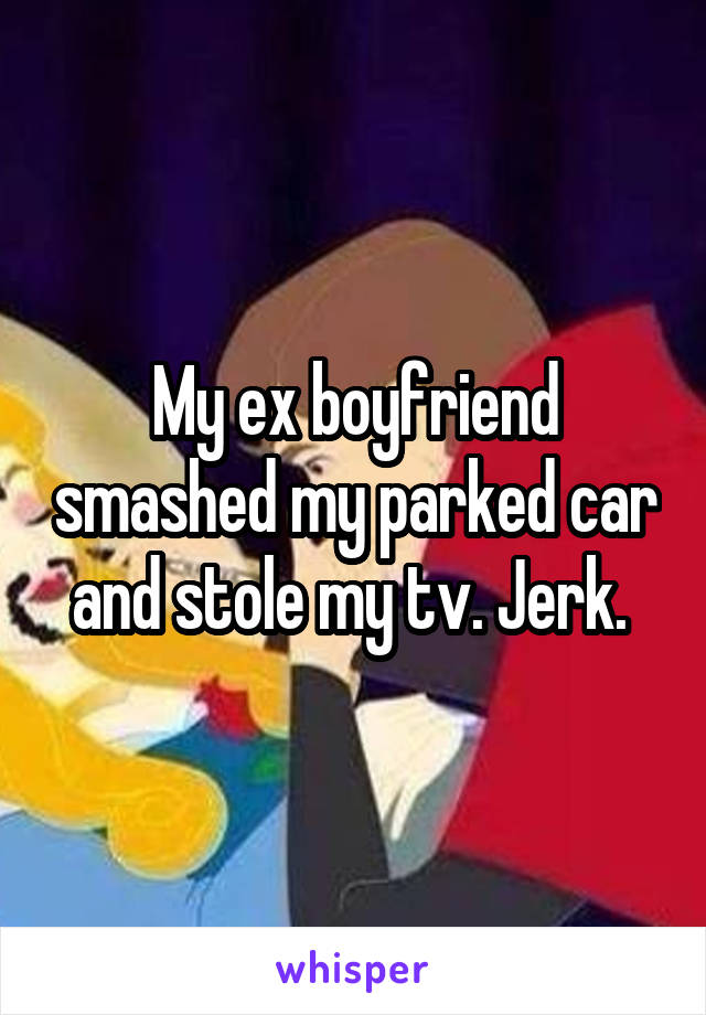 My ex boyfriend smashed my parked car and stole my tv. Jerk. 