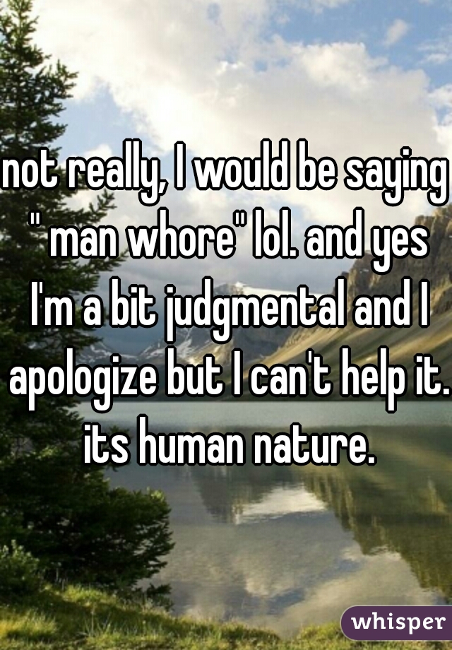 not really, I would be saying " man whore" lol. and yes I'm a bit judgmental and I apologize but I can't help it. its human nature.