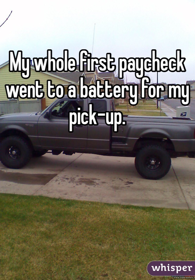 My whole first paycheck went to a battery for my pick-up. 