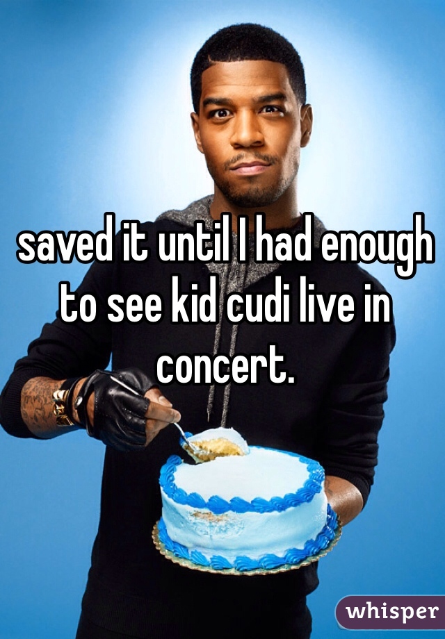 saved it until I had enough to see kid cudi live in concert. 