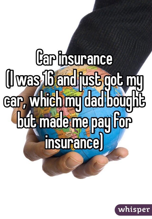 Car insurance 
(I was 16 and just got my car, which my dad bought but made me pay for insurance)