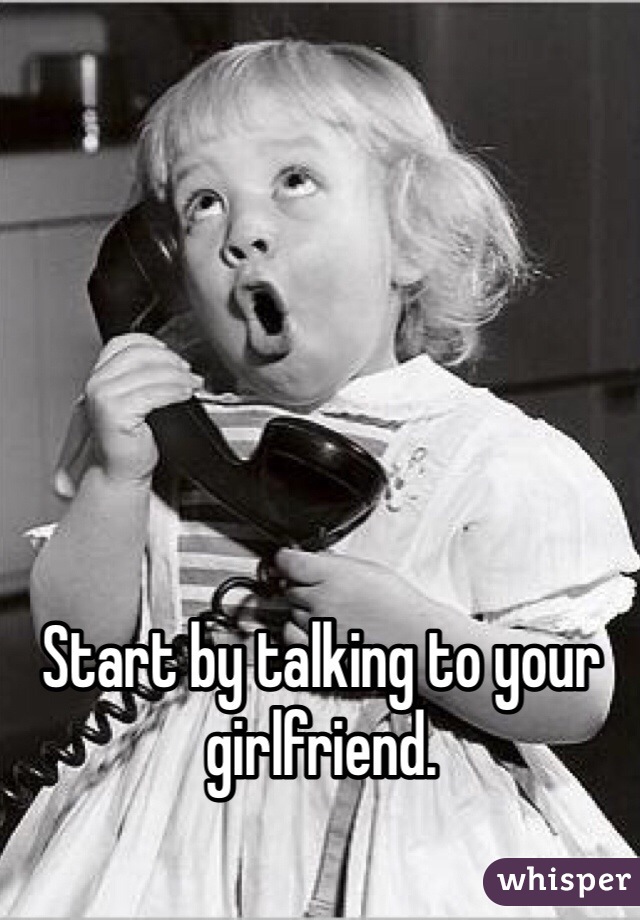 Start by talking to your girlfriend. 