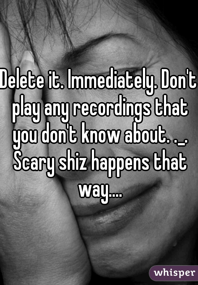 Delete it. Immediately. Don't play any recordings that you don't know about. ._. Scary shiz happens that way....