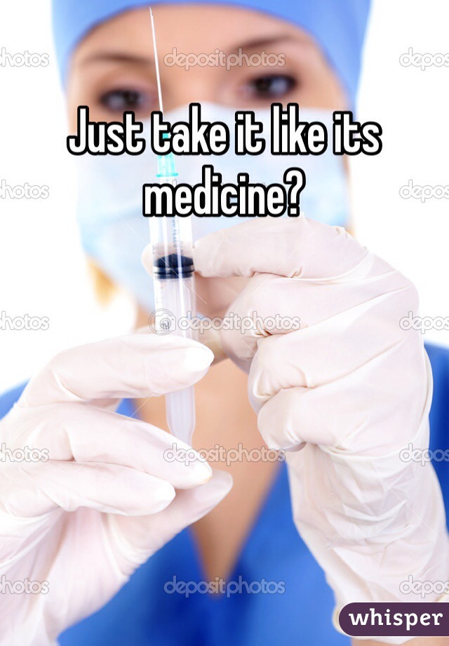 Just take it like its medicine?