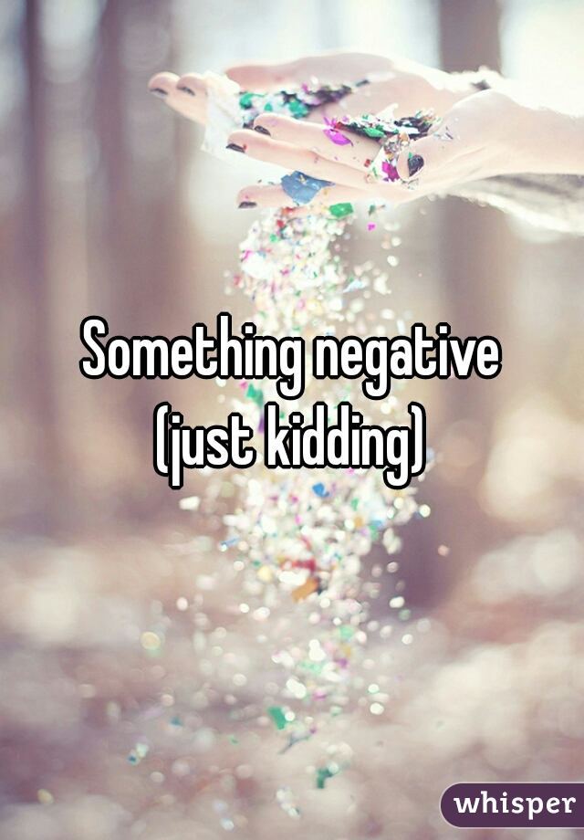 Something negative



 (just kidding) 