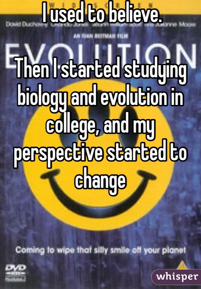  I used to believe.

Then I started studying biology and evolution in college, and my perspective started to change