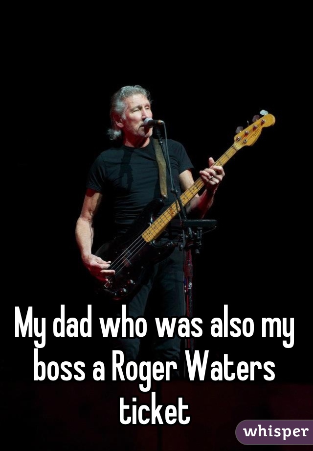 My dad who was also my boss a Roger Waters ticket