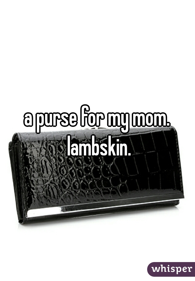 a purse for my mom. lambskin.