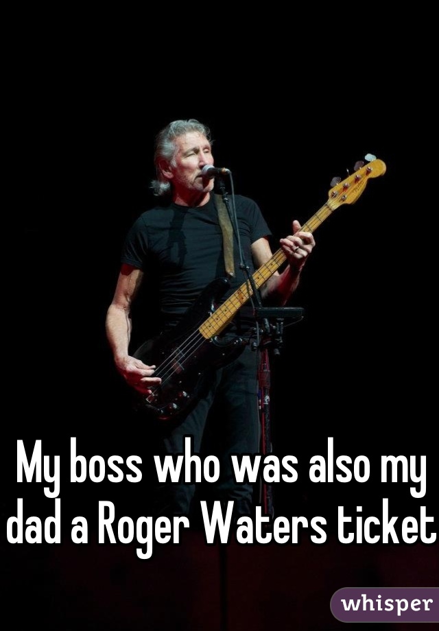 My boss who was also my dad a Roger Waters ticket