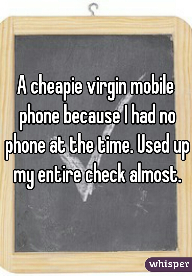 A cheapie virgin mobile phone because I had no phone at the time. Used up my entire check almost.