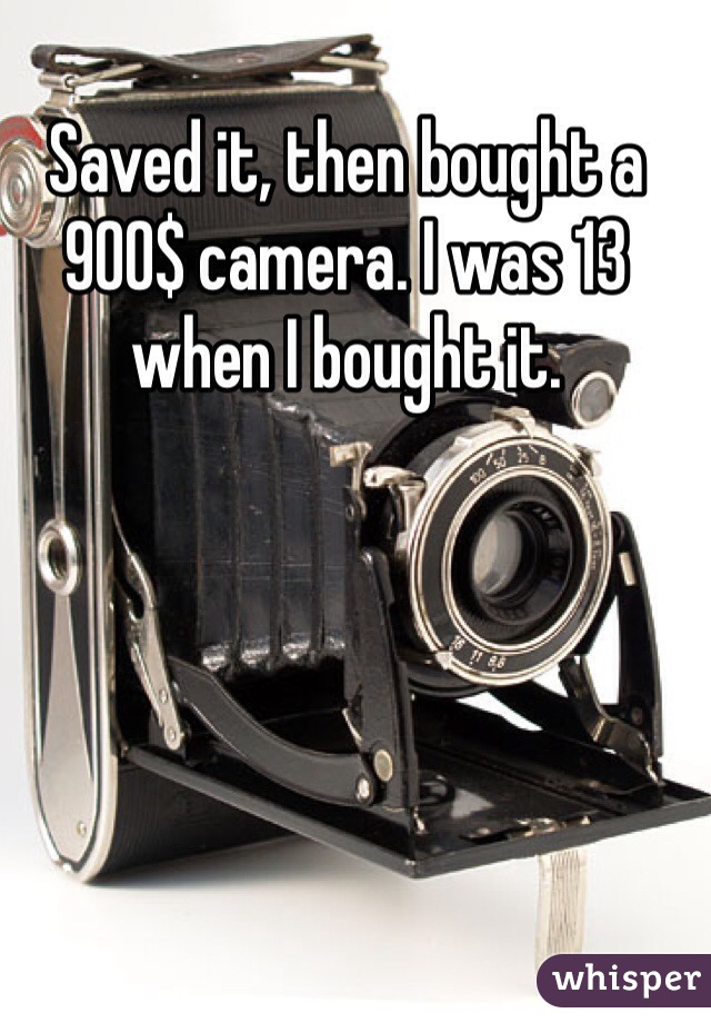 Saved it, then bought a 900$ camera. I was 13 when I bought it.