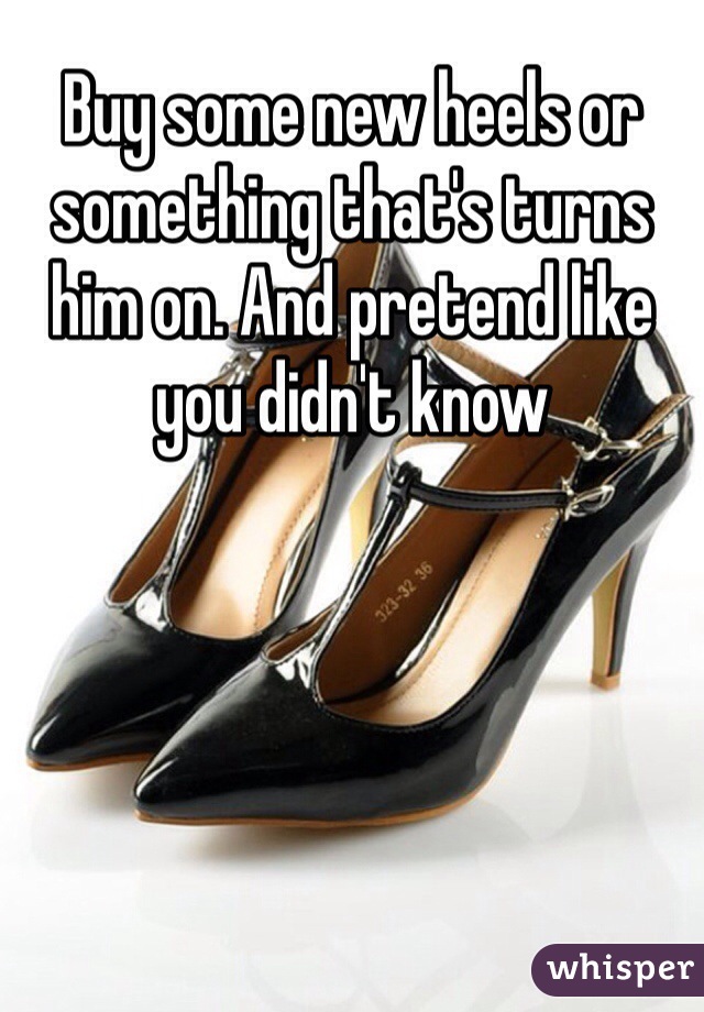 Buy some new heels or something that's turns him on. And pretend like you didn't know