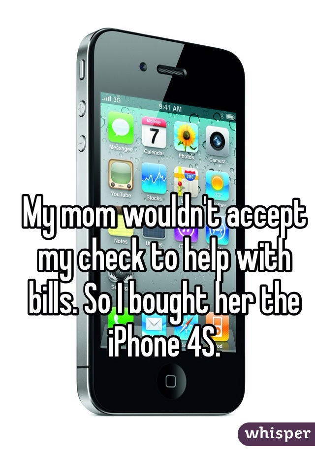 My mom wouldn't accept my check to help with bills. So I bought her the iPhone 4S. 