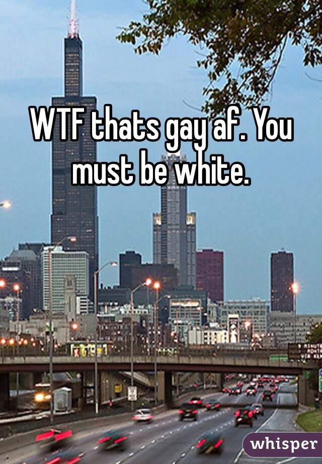 WTF thats gay af. You must be white. 
