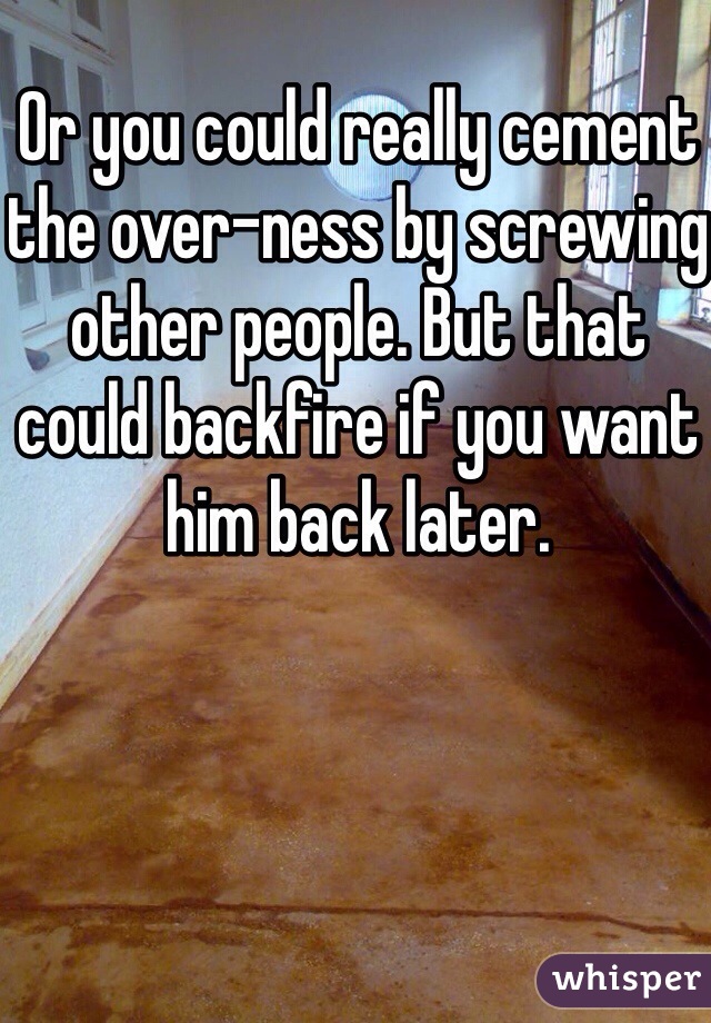 Or you could really cement the over-ness by screwing other people. But that could backfire if you want him back later. 