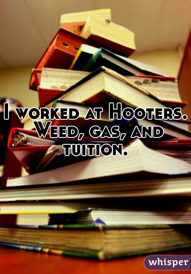 I worked at Hooters. Weed, gas, and tuition. 