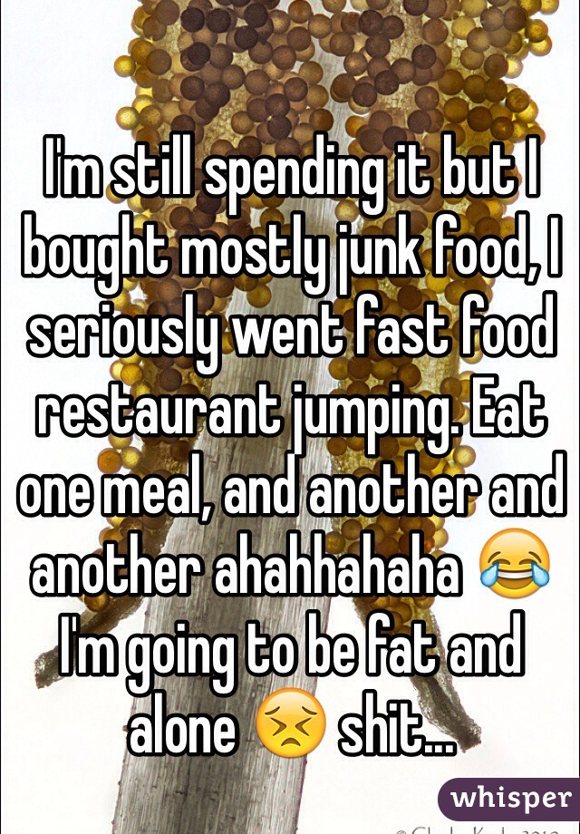 I'm still spending it but I bought mostly junk food, I seriously went fast food restaurant jumping. Eat one meal, and another and another ahahhahaha 😂 I'm going to be fat and alone 😣 shit...