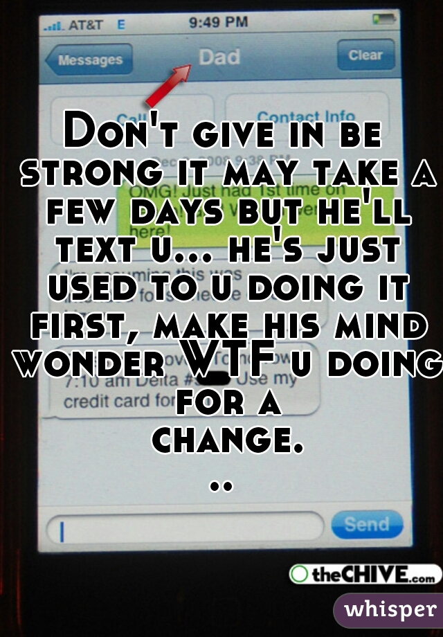 Don't give in be strong it may take a few days but he'll text u... he's just used to u doing it first, make his mind wonder WTF u doing for a change...