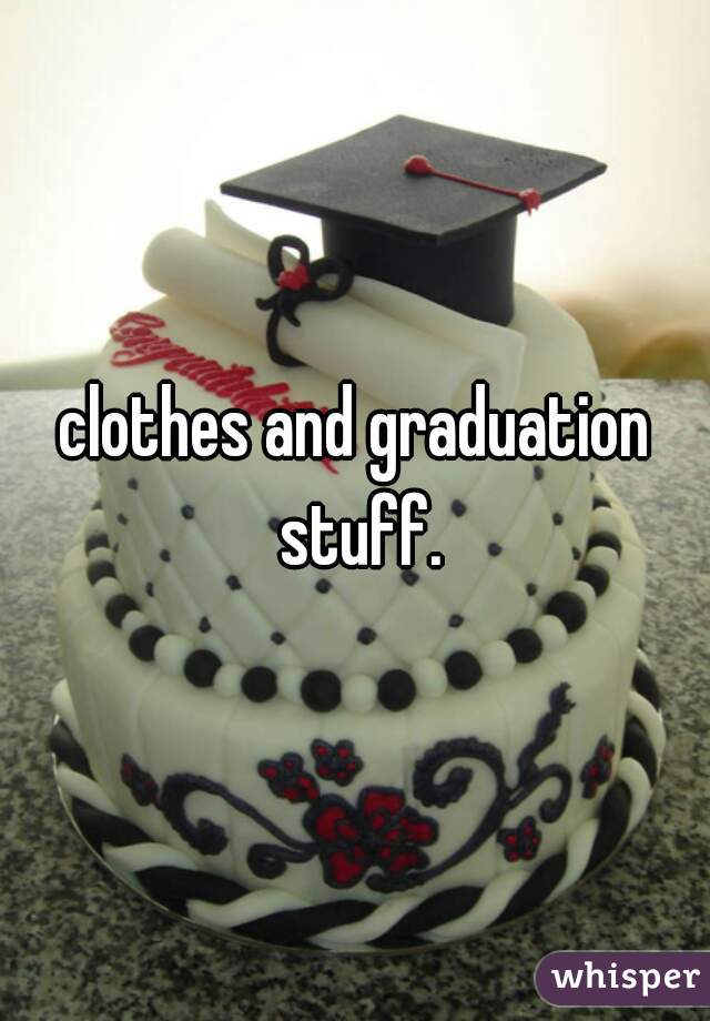 clothes and graduation stuff.